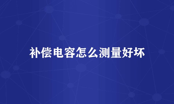 补偿电容怎么测量好坏