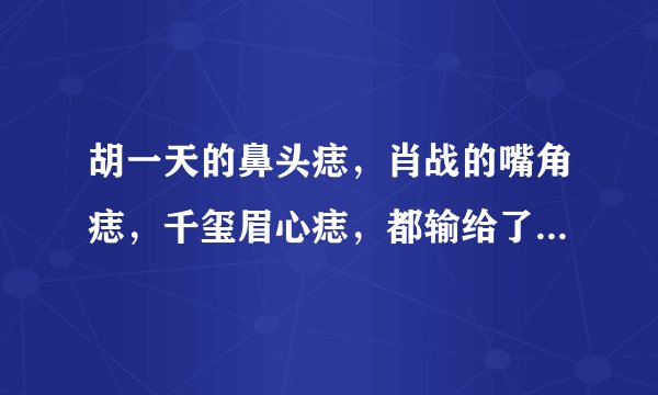 胡一天的鼻头痣，肖战的嘴角痣，千玺眉心痣，都输给了他们的泪痣