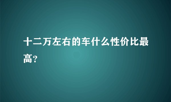 十二万左右的车什么性价比最高？