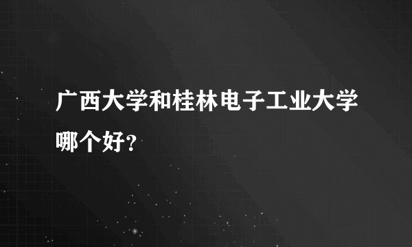 广西大学和桂林电子工业大学哪个好？