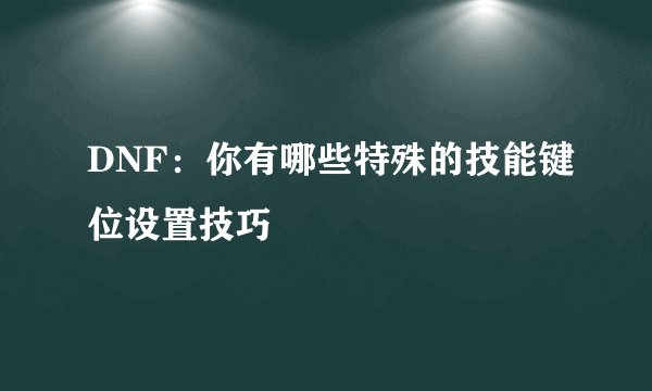 DNF：你有哪些特殊的技能键位设置技巧