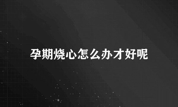 孕期烧心怎么办才好呢