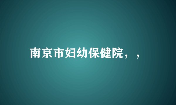 南京市妇幼保健院，，