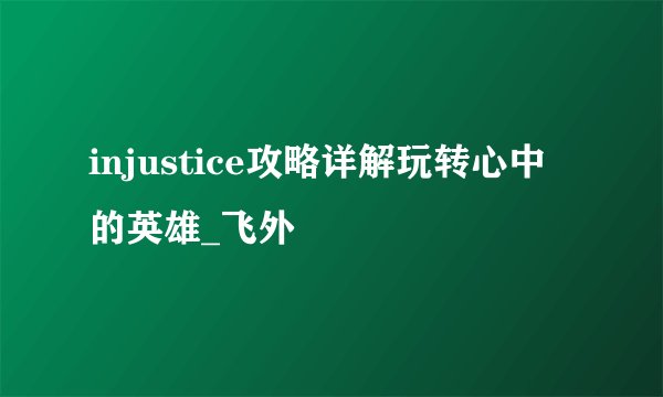 injustice攻略详解玩转心中的英雄_飞外