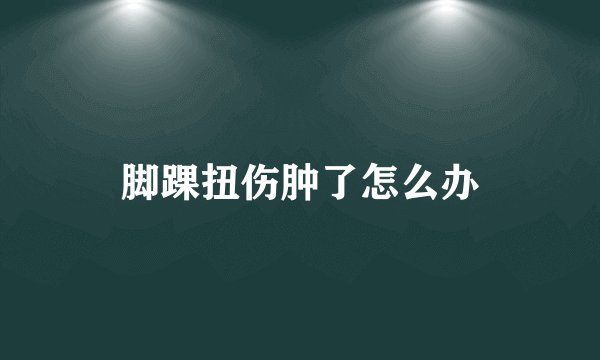 脚踝扭伤肿了怎么办