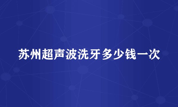 苏州超声波洗牙多少钱一次