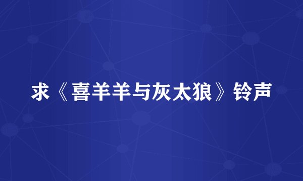 求《喜羊羊与灰太狼》铃声