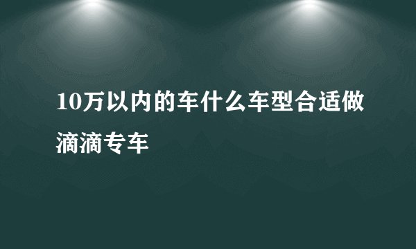 10万以内的车什么车型合适做滴滴专车