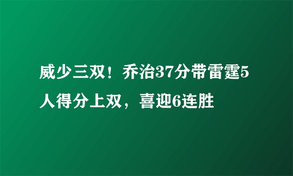 威少三双！乔治37分带雷霆5人得分上双，喜迎6连胜