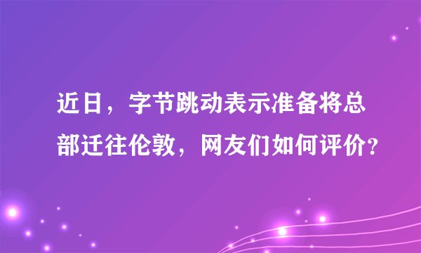 近日，字节跳动表示准备将总部迁往伦敦，网友们如何评价？