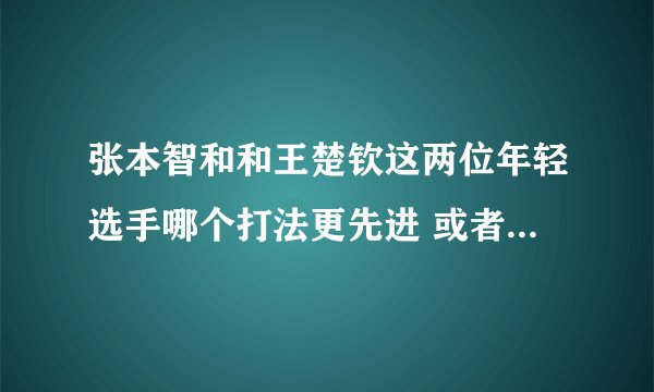 张本智和和王楚钦这两位年轻选手哪个打法更先进 或者说哪个实力更强？