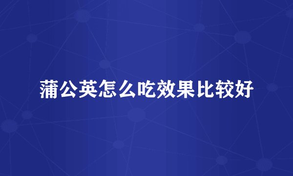 蒲公英怎么吃效果比较好