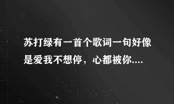 苏打绿有一首个歌词一句好像是爱我不想停，心都被你...有谁知道是什么歌