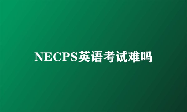 NECPS英语考试难吗