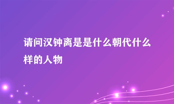 请问汉钟离是是什么朝代什么样的人物