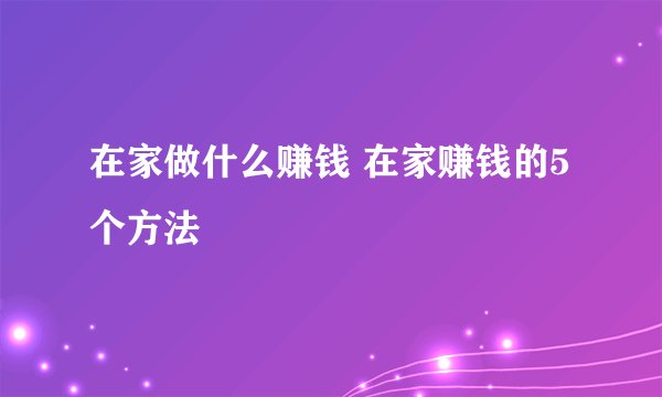 在家做什么赚钱 在家赚钱的5个方法