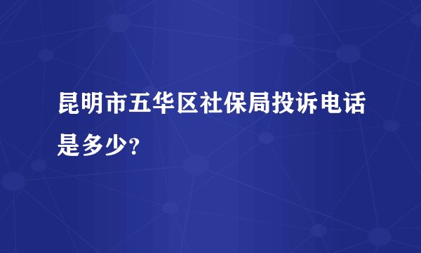 昆明市五华区社保局投诉电话是多少？