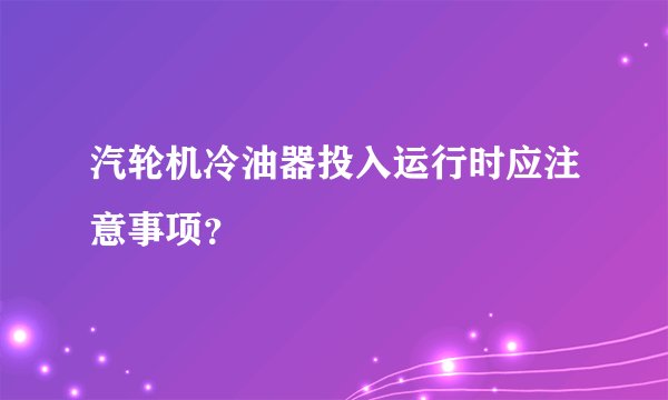 汽轮机冷油器投入运行时应注意事项？