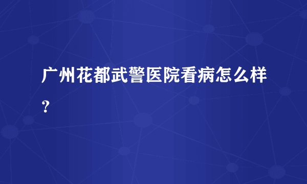 广州花都武警医院看病怎么样？