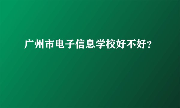 广州市电子信息学校好不好？