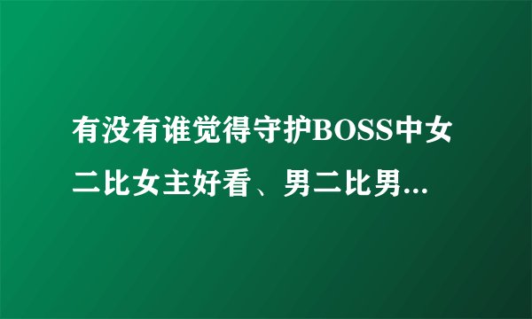 有没有谁觉得守护BOSS中女二比女主好看、男二比男主帅气的、