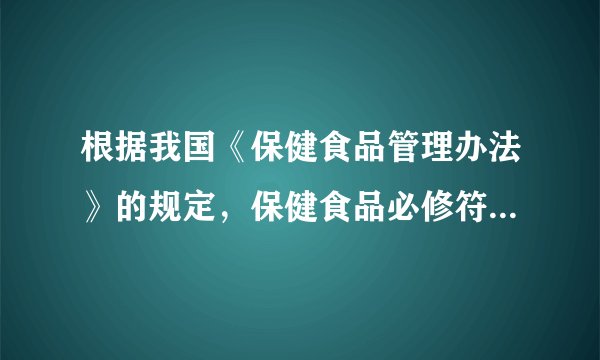 根据我国《保健食品管理办法》的规定，保健食品必修符合那些要求？