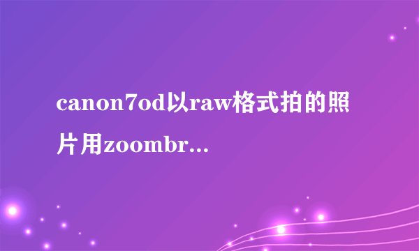 canon7od以raw格式拍的照片用zoombrowserex可浏览用dpp看不到图更不能编辑