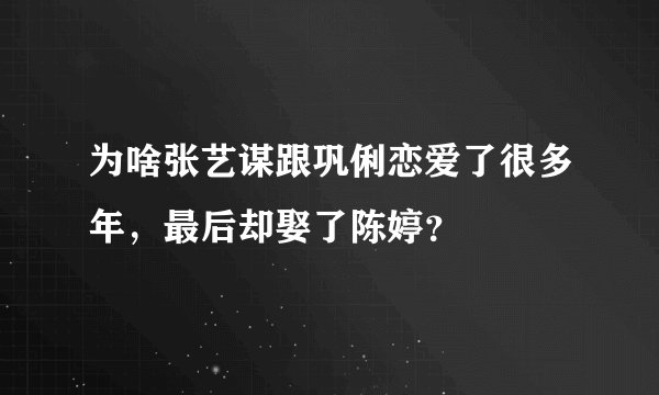 为啥张艺谋跟巩俐恋爱了很多年，最后却娶了陈婷？