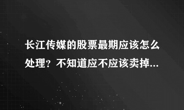 长江传媒的股票最期应该怎么处理？不知道应不应该卖掉，求大神给个意见！