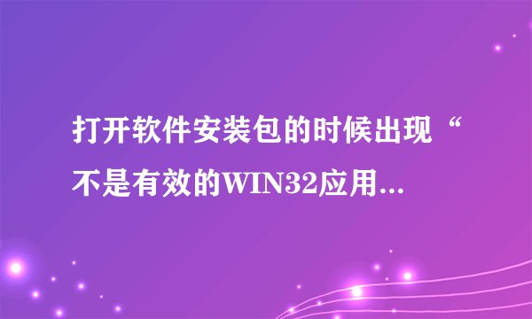 打开软件安装包的时候出现“不是有效的WIN32应用程序”,请问要怎么处理?!