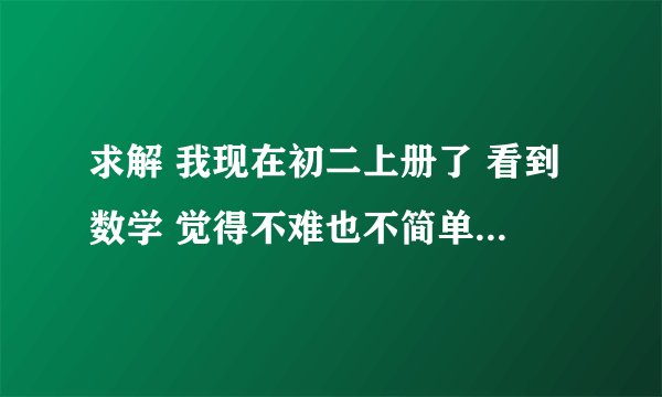 求解 我现在初二上册了 看到数学 觉得不难也不简单 但是看到卷子上的题 就好像不是书上的 各是各的体型