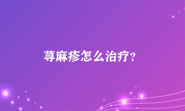 荨麻疹怎么治疗？