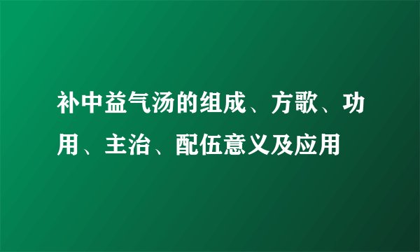 补中益气汤的组成、方歌、功用、主治、配伍意义及应用