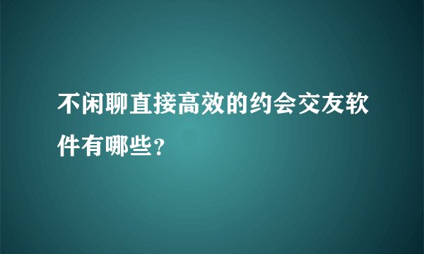 不闲聊直接高效的约会交友软件有哪些？
