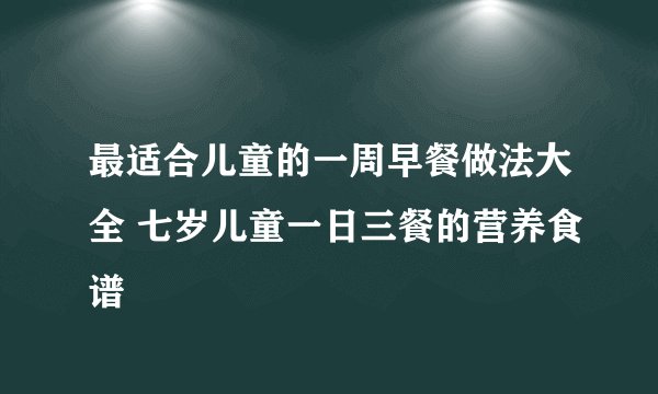 最适合儿童的一周早餐做法大全 七岁儿童一日三餐的营养食谱