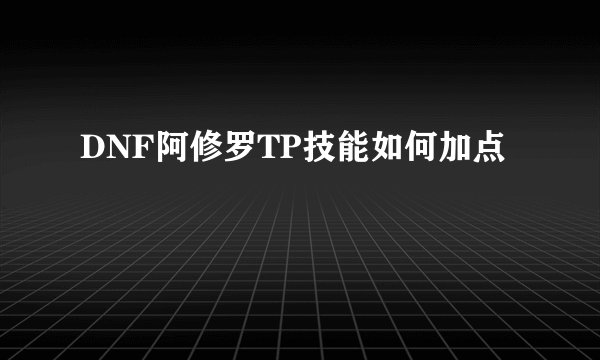 DNF阿修罗TP技能如何加点