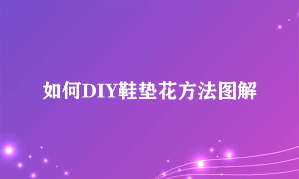 如何DIY鞋垫花方法图解