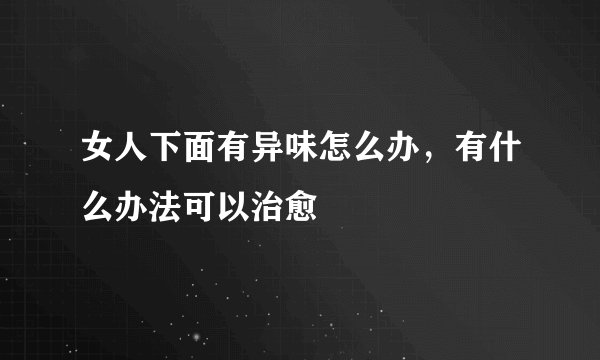 女人下面有异味怎么办，有什么办法可以治愈