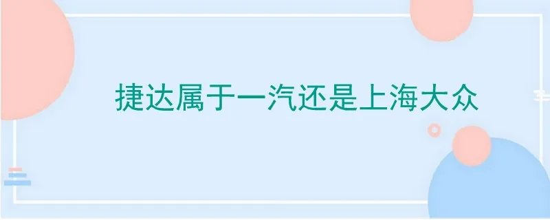 捷达属于一汽大众还是上海大众,捷达是上汽大众还是一汽
