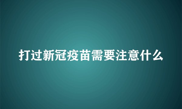 打过新冠疫苗需要注意什么