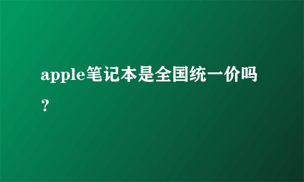 apple笔记本是全国统一价吗？