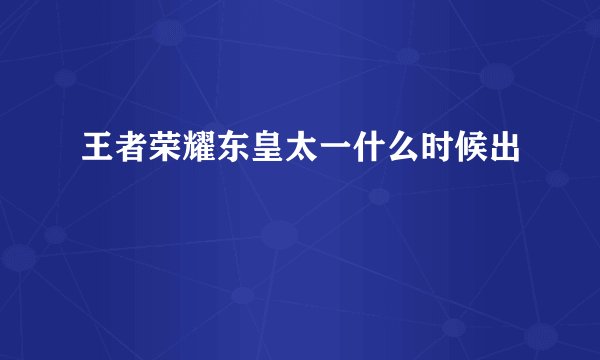 王者荣耀东皇太一什么时候出