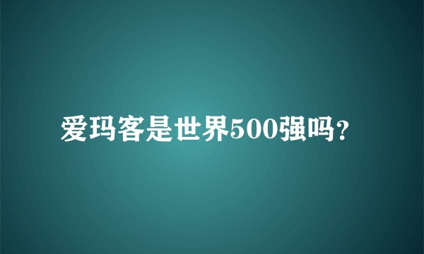 爱玛客是世界500强吗？