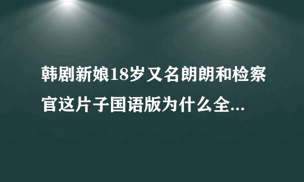 韩剧新娘18岁又名朗朗和检察官这片子国语版为什么全没了，违反了什么？