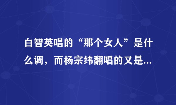 白智英唱的“那个女人”是什么调，而杨宗纬翻唱的又是什么调？