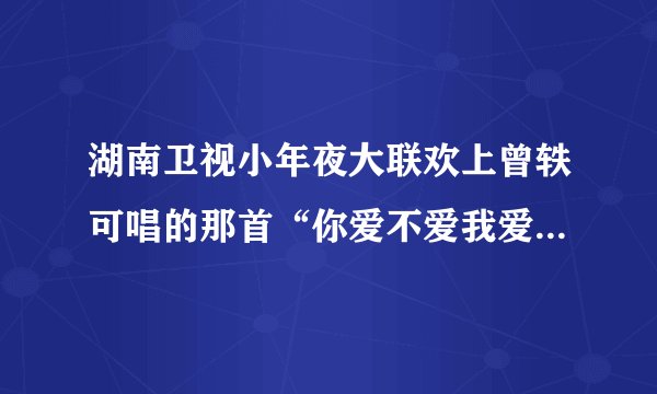 湖南卫视小年夜大联欢上曾轶可唱的那首“你爱不爱我爱不爱我爱不爱我”是什么歌?顺便求歌词。谢谢。