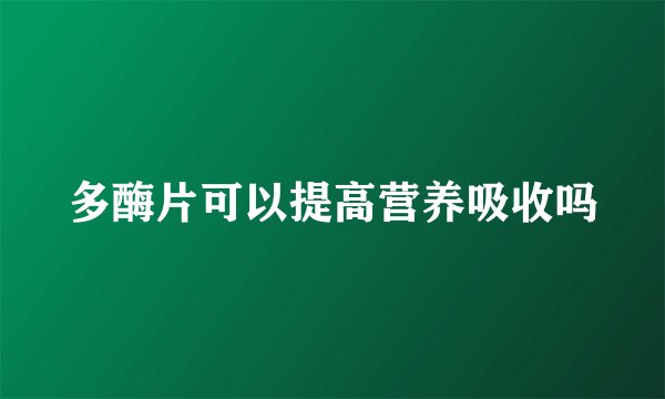 多酶片可以提高营养吸收吗