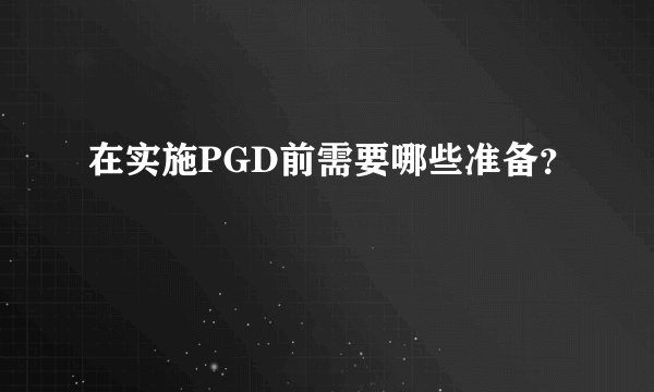 在实施PGD前需要哪些准备？