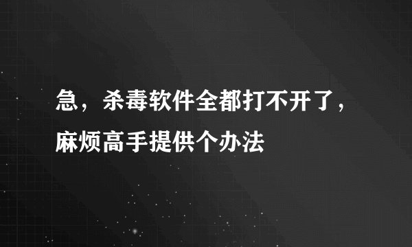 急，杀毒软件全都打不开了，麻烦高手提供个办法