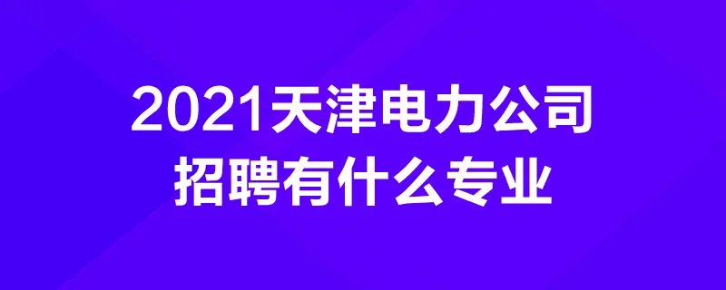 2021天津电力公司招聘有什么专业